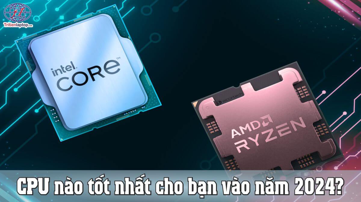 AMD và Intel: CPU nào tốt nhất cho bạn vào năm 2024?