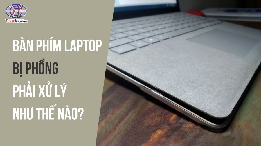 Bàn phím laptop bị phồng phải xử lý như thế nào?