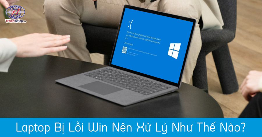 Laptop bị lỗi Win nên xử lý như thế nào?