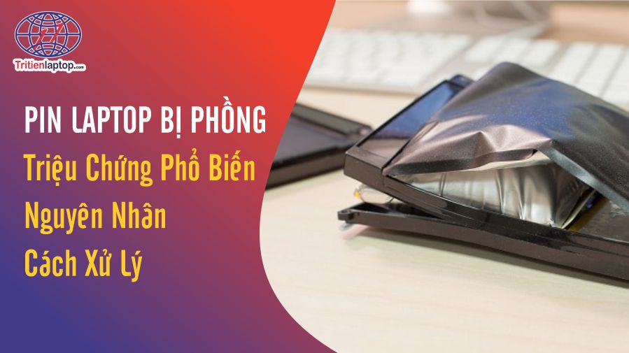 Pin laptop bị phồng: Các triệu chứng, nguyên nhân, cách xử lý