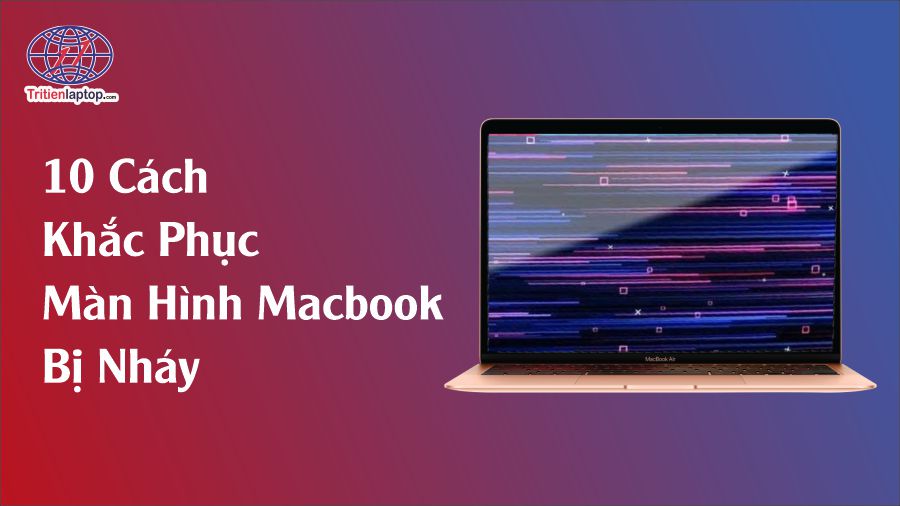 Tại sao màn hình MacBook bị nháy? 10 cách khắc phục hiệu quả