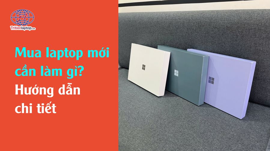 Mua laptop mới cần làm gì? Hướng dẫn chi tiết