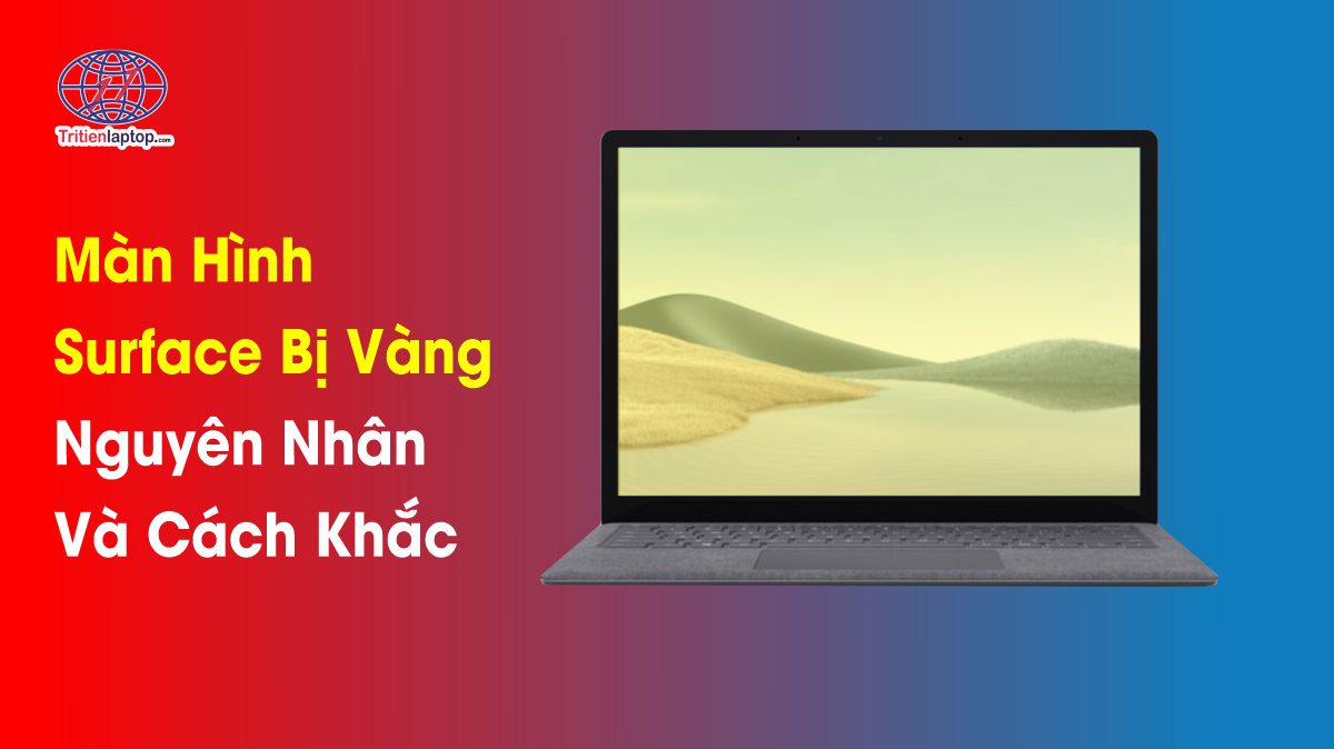 Màn hình Surface bị vàng: Nguyên nhân thường gặp và cách khắc phục nhanh