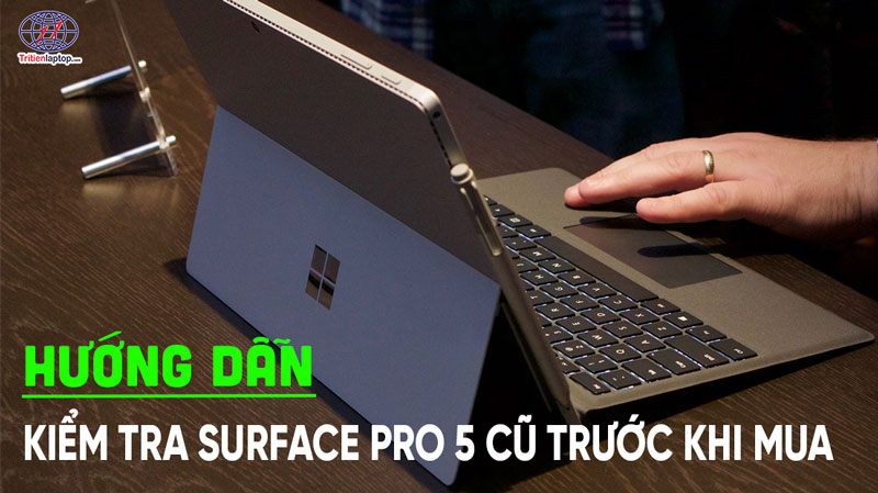 Hướng dẫn kiểm tra Surface Pro 5 cũ trước khi mua: 7 bước không thể bỏ qua