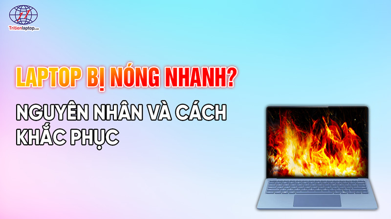 Laptop bị nóng có sao không? Nguyên nhân và cách khắc phục hiệu quả